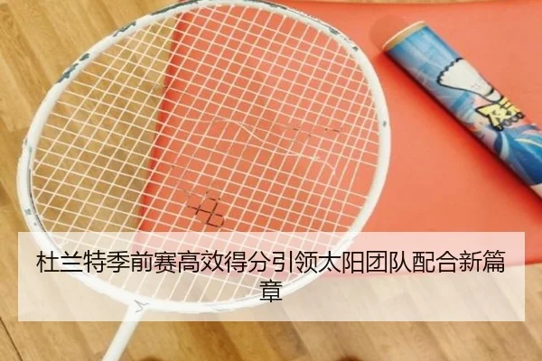 杜兰特季前赛高效得分引领太阳团队配合新篇章