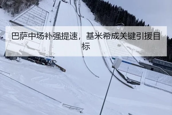 巴萨中场补强提速，基米希成关键引援目标