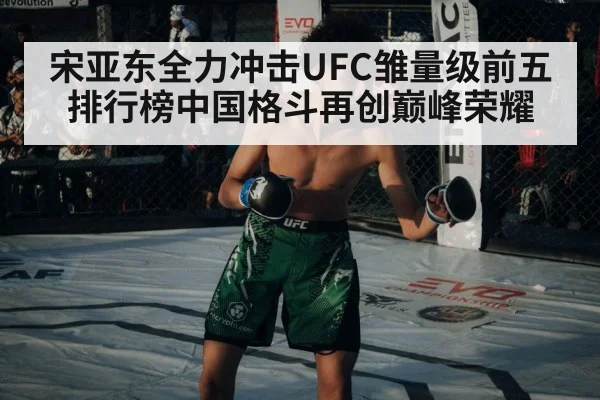 宋亚东全力冲击UFC雏量级前五排行榜中国格斗再创巅峰荣耀