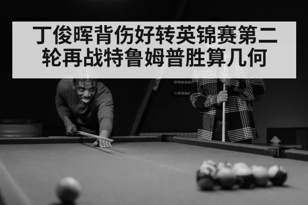 丁俊晖背伤好转英锦赛第二轮再战特鲁姆普胜算几何