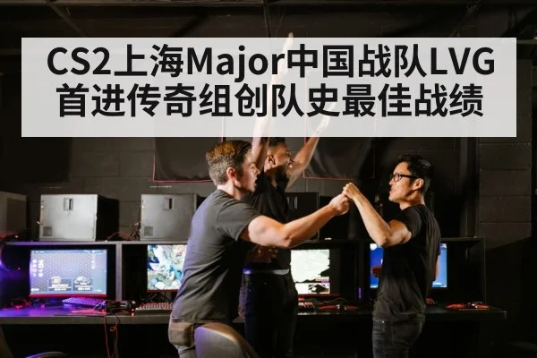 CS2上海Major中国战队LVG首进传奇组创队史最佳战绩