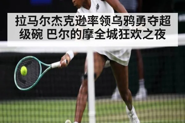 拉马尔杰克逊率领乌鸦勇夺超级碗 巴尔的摩全城狂欢之夜