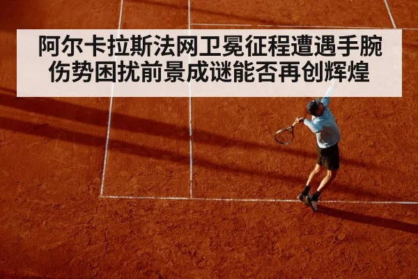 阿尔卡拉斯法网卫冕征程遭遇手腕伤势困扰前景成谜能否再创辉煌