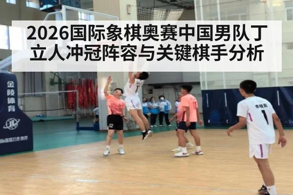 2026国际象棋奥赛中国男队丁立人冲冠阵容与关键棋手分析